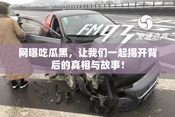 网曝吃瓜黑，让我们一起揭开背后的真相与故事！