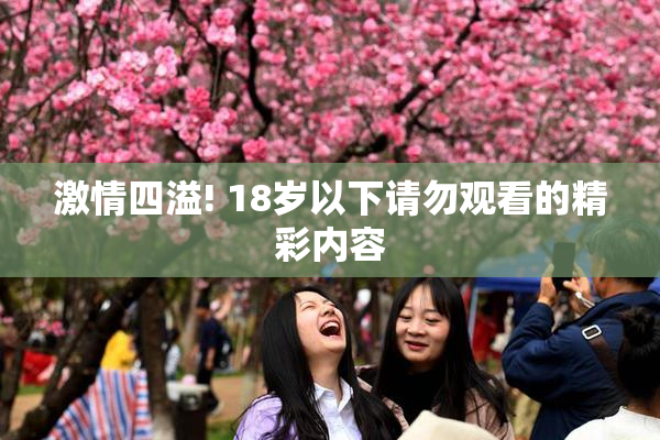 激情四溢! 18岁以下请勿观看的精彩内容