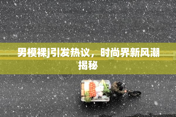 男模裸j引发热议，时尚界新风潮揭秘