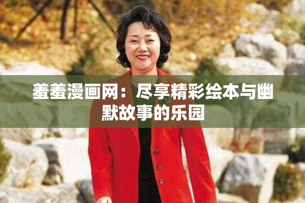 羞羞漫画网：尽享精彩绘本与幽默故事的乐园