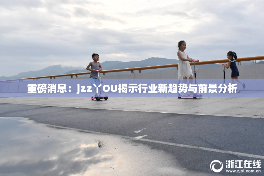 重磅消息：jzz丫OU揭示行业新趋势与前景分析