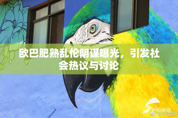 欧巴肥熟乱伦阴谋曝光，引发社会热议与讨论