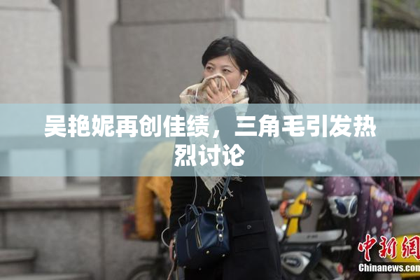 吴艳妮再创佳绩，三角毛引发热烈讨论
