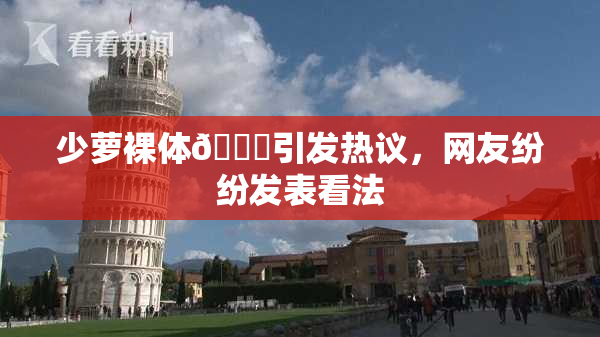 少萝裸体🔞引发热议，网友纷纷发表看法