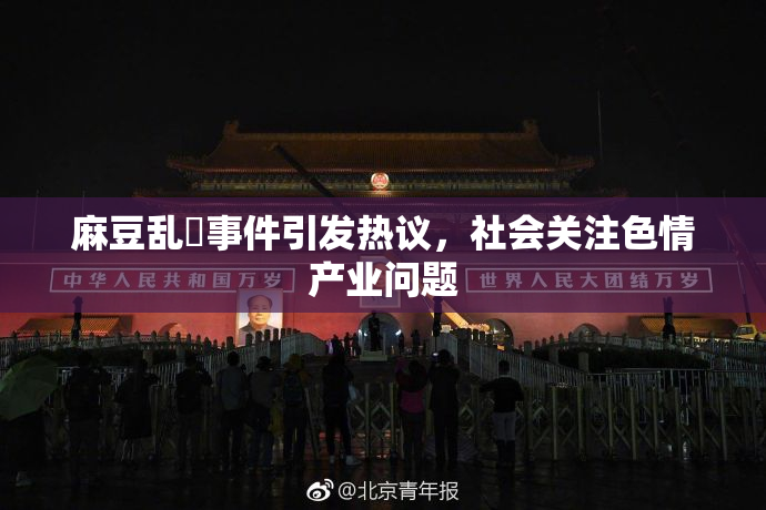 麻豆乱婬事件引发热议，社会关注色情产业问题