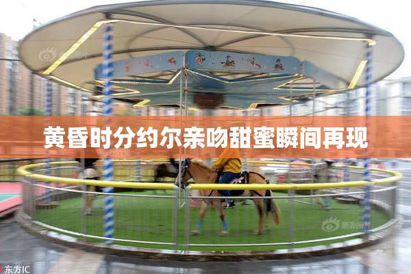 黄昏时分约尔亲吻甜蜜瞬间再现