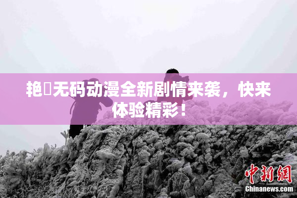 艳鉧无码动漫全新剧情来袭，快来体验精彩！