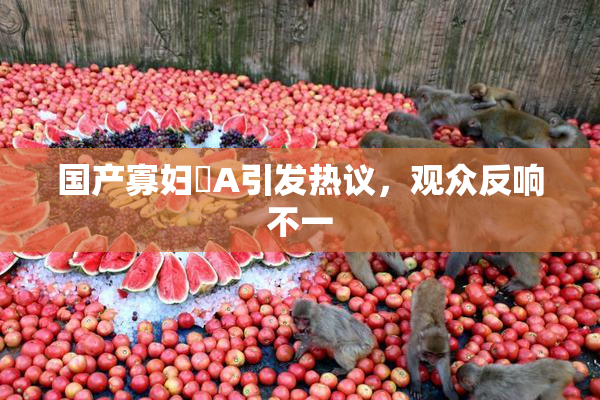 国产寡妇婬A引发热议，观众反响不一