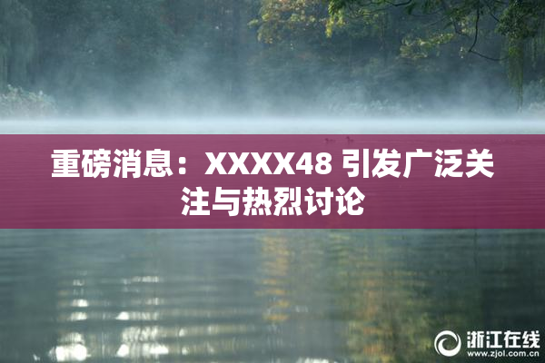 重磅消息：XXXX48 引发广泛关注与热烈讨论