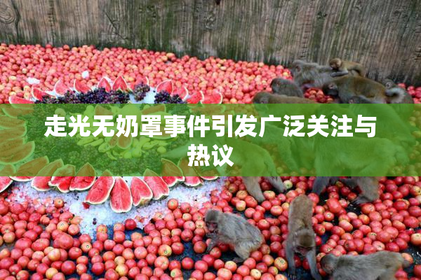 走光无奶罩事件引发广泛关注与热议