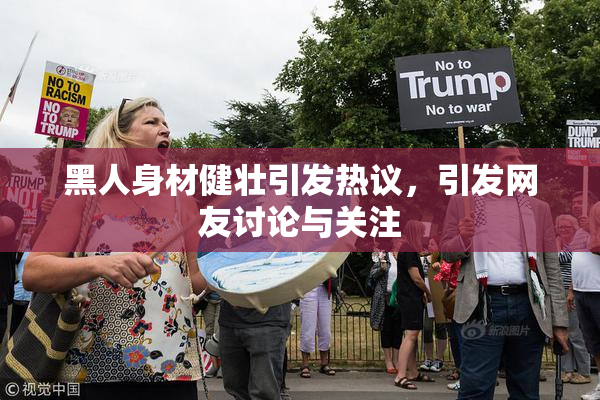 黑人身材健壮引发热议，引发网友讨论与关注