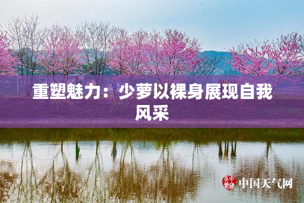重塑魅力：少萝以裸身展现自我风采
