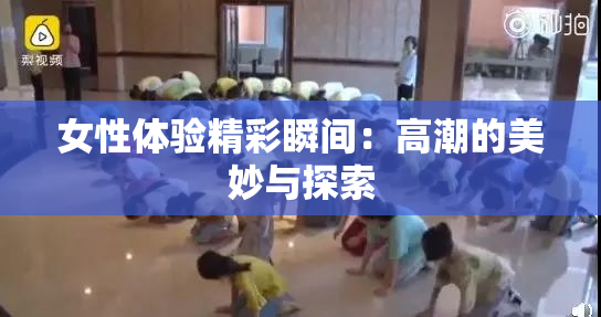 女性体验精彩瞬间：高潮的美妙与探索
