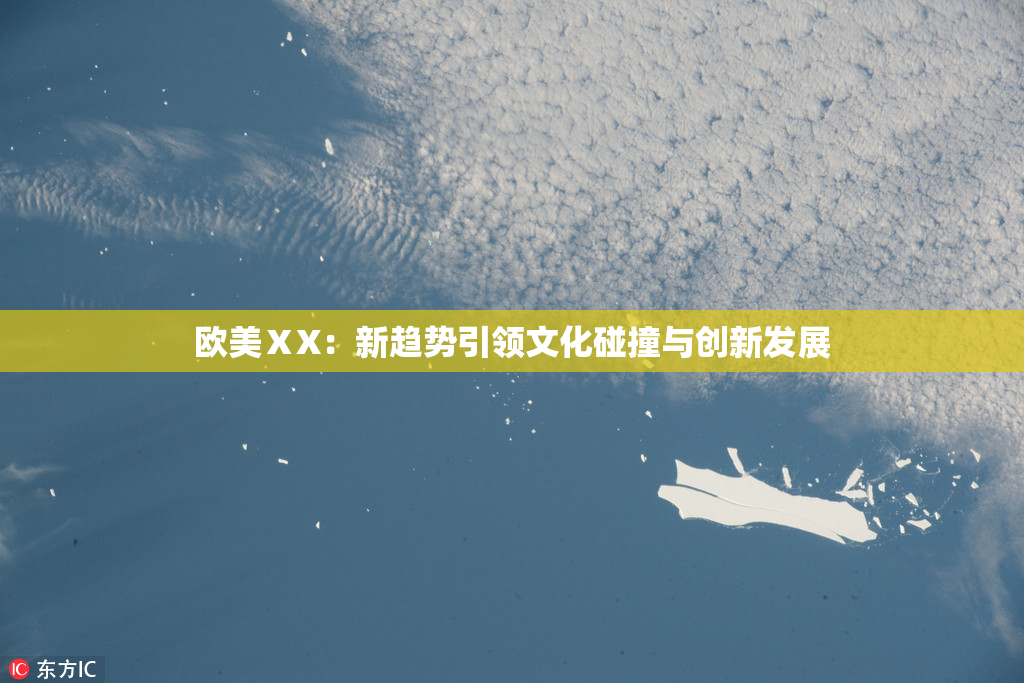 欧美ⅩX：新趋势引领文化碰撞与创新发展
