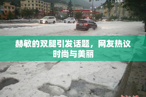 赫敏的双腿引发话题，网友热议时尚与美丽