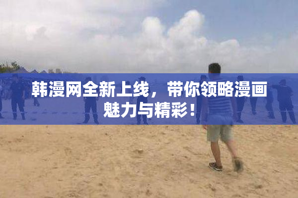 韩漫网全新上线，带你领略漫画魅力与精彩！
