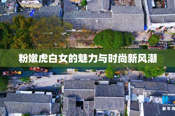 粉嫩虎白女的魅力与时尚新风潮