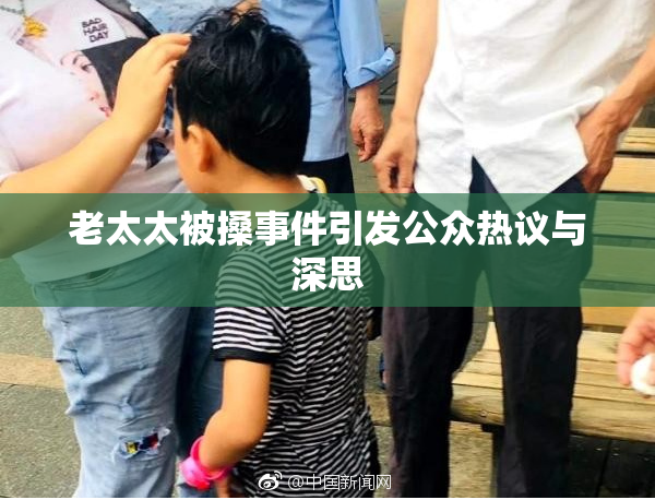 老太太被搡事件引发公众热议与深思