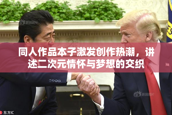 同人作品本子激发创作热潮，讲述二次元情怀与梦想的交织