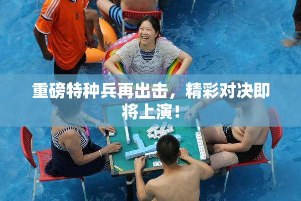 重磅特种兵再出击，精彩对决即将上演！