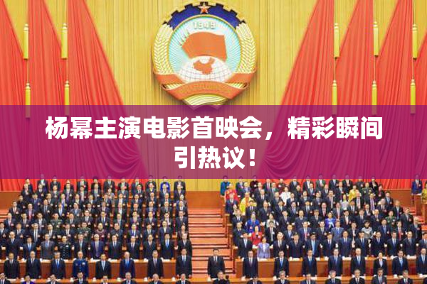 杨幂主演电影首映会，精彩瞬间引热议！