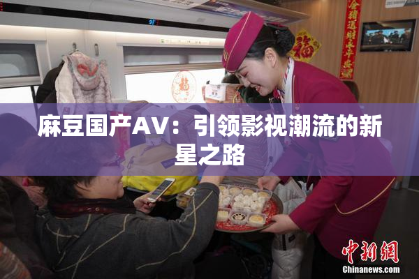 麻豆国产AV：引领影视潮流的新星之路