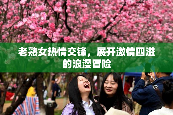 老熟女热情交锋，展开激情四溢的浪漫冒险