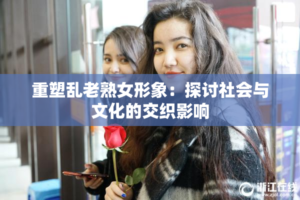 重塑乱老熟女形象：探讨社会与文化的交织影响