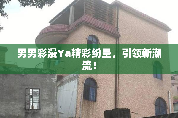男男彩漫Ya精彩纷呈，引领新潮流！
