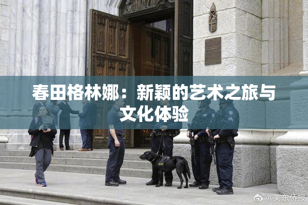 春田格林娜：新颖的艺术之旅与文化体验