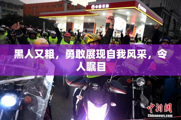 黑人又粗，勇敢展现自我风采，令人瞩目