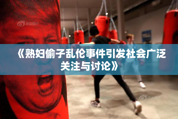 《熟妇偷子乱伦事件引发社会广泛关注与讨论》