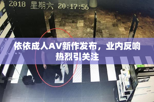 依依成人AV新作发布，业内反响热烈引关注