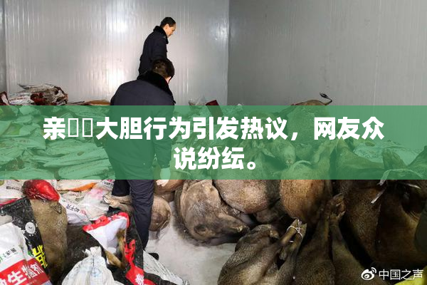 亲妺妺大胆行为引发热议，网友众说纷纭。