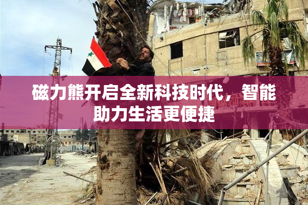 磁力熊开启全新科技时代，智能助力生活更便捷