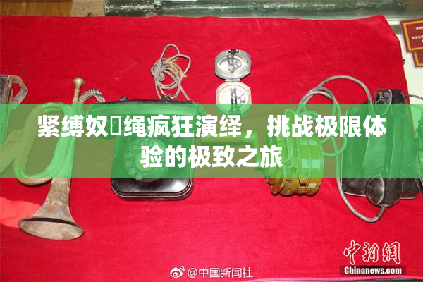 紧缚奴隷绳疯狂演绎，挑战极限体验的极致之旅