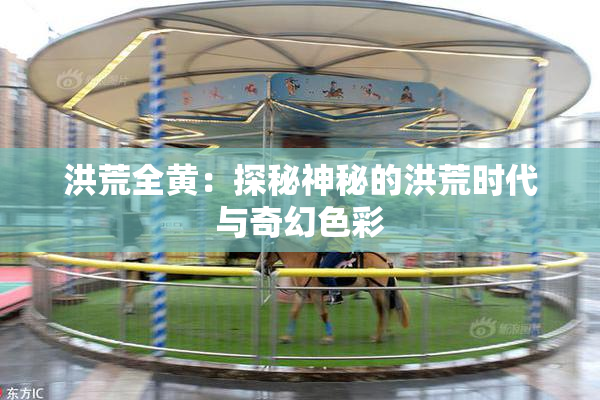 洪荒全黄：探秘神秘的洪荒时代与奇幻色彩