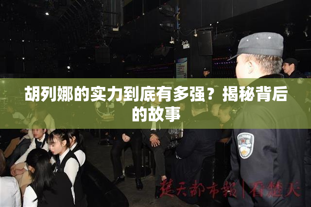 胡列娜的实力到底有多强？揭秘背后的故事