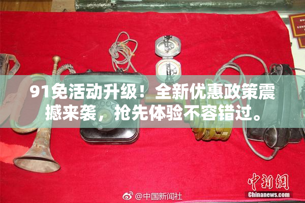 91免活动升级！全新优惠政策震撼来袭，抢先体验不容错过。