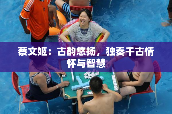 蔡文姬：古韵悠扬，独奏千古情怀与智慧
