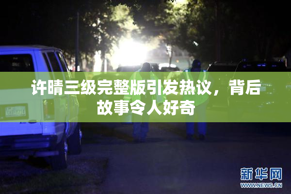 许晴三级完整版引发热议，背后故事令人好奇