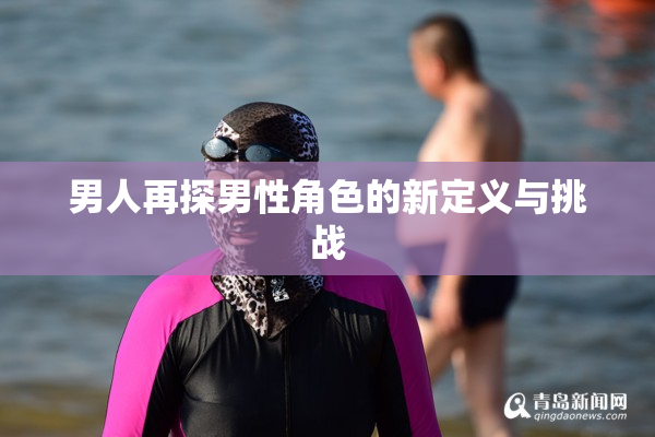 男人再探男性角色的新定义与挑战