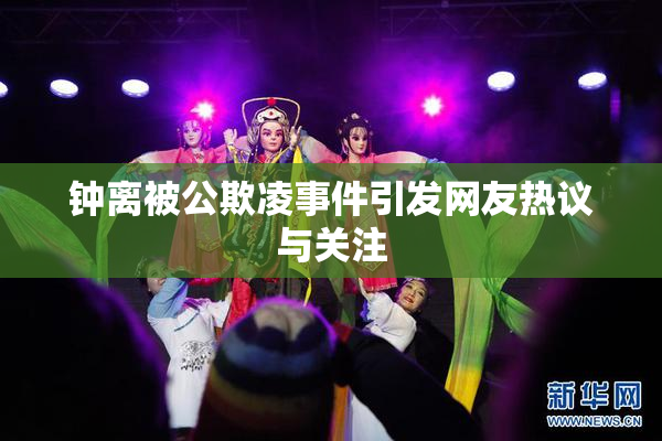 钟离被公欺凌事件引发网友热议与关注