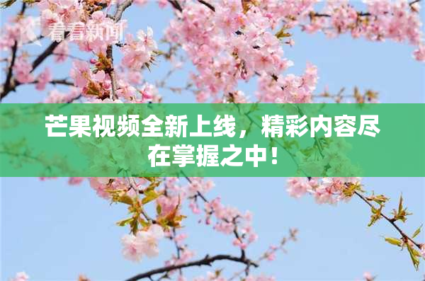 芒果视频全新上线，精彩内容尽在掌握之中！