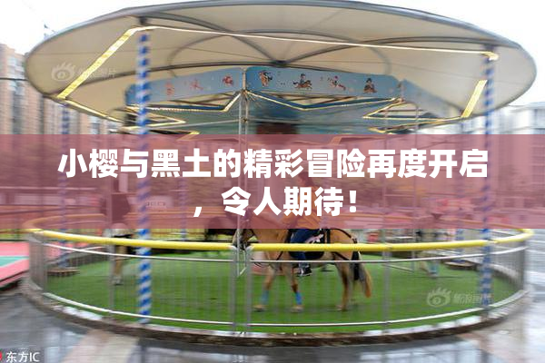 小樱与黑土的精彩冒险再度开启，令人期待！
