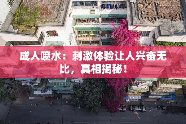 成人喷水：刺激体验让人兴奋无比，真相揭秘！