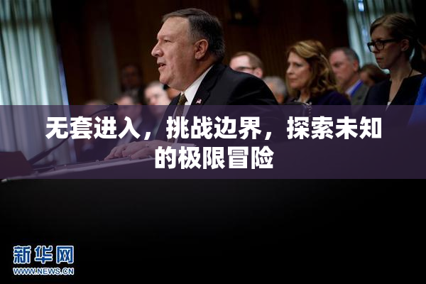 无套进入，挑战边界，探索未知的极限冒险