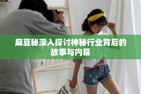 麻豆秘深入探讨神秘行业背后的故事与内幕