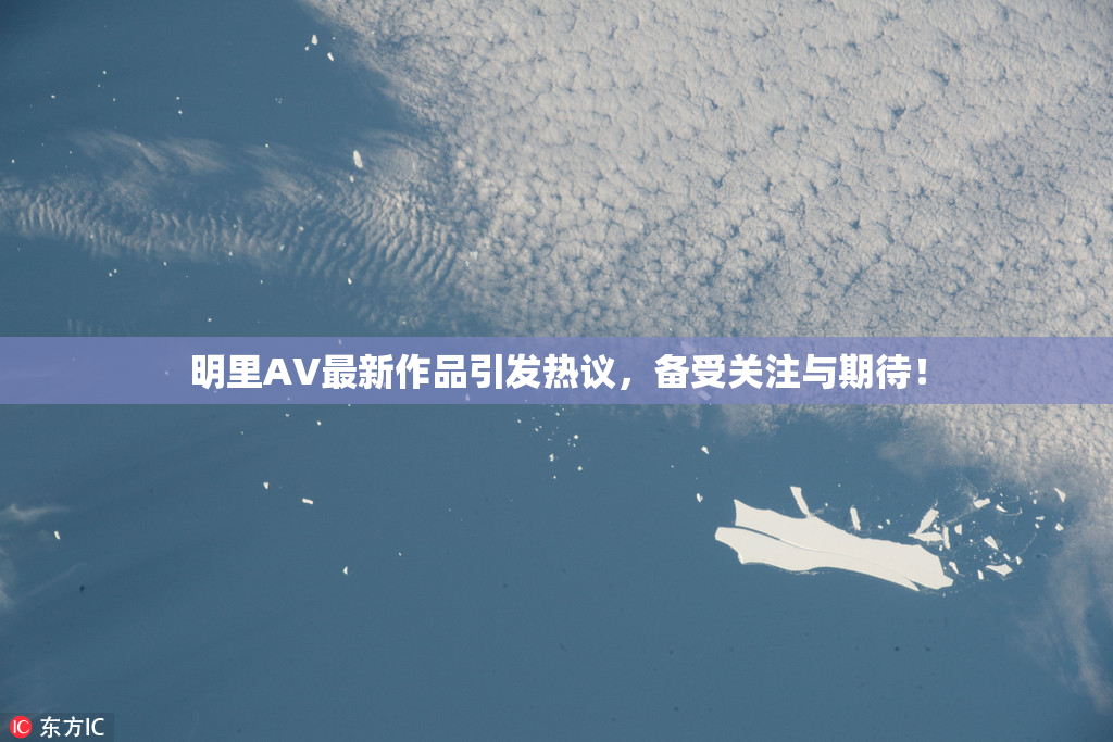 明里AV最新作品引发热议，备受关注与期待！