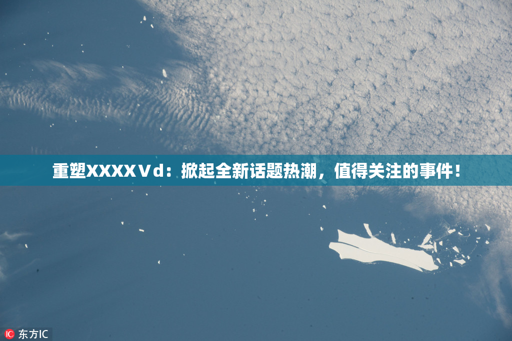重塑XXXXⅤd：掀起全新话题热潮，值得关注的事件！